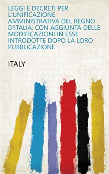 Leggi e decreti per l'unificazione amministrativa del regno d'Italia: con aggiunta delle modificazioni in esse introdotte dopo la loro pubblicazione